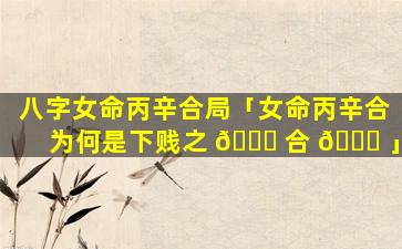 八字女命丙辛合局「女命丙辛合为何是下贱之 🐕 合 🐛 」